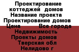 Проектирование коттеджей, домов › Название проекта ­ Проектирование домов › Цена ­ 100 - Все города Недвижимость » Проекты домов   . Тверская обл.,Нелидово г.